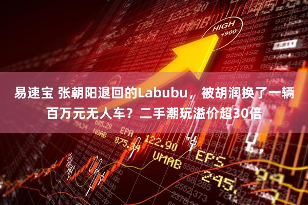 易速宝 张朝阳退回的Labubu，被胡润换了一辆百万元无人车？二手潮玩溢价超30倍
