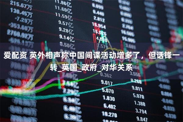 爱配资 英外相声称中国间谍活动增多了，但话锋一转_英国_政府_对华关系