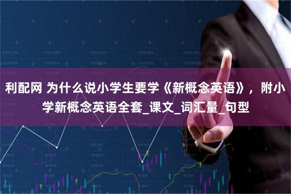 利配网 为什么说小学生要学《新概念英语》，附小学新概念英语全套_课文_词汇量_句型