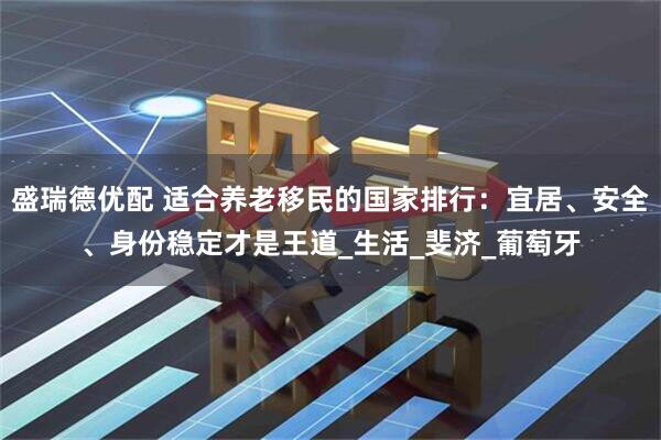 盛瑞德优配 适合养老移民的国家排行：宜居、安全、身份稳定才是王道_生活_斐济_葡萄牙