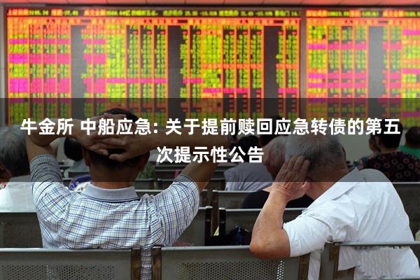 牛金所 中船应急: 关于提前赎回应急转债的第五次提示性公告