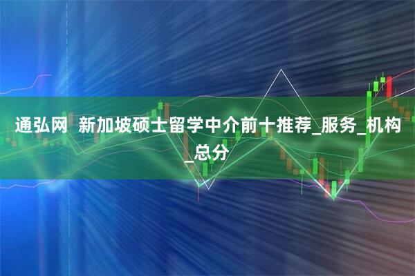 通弘网  新加坡硕士留学中介前十推荐_服务_机构_总分