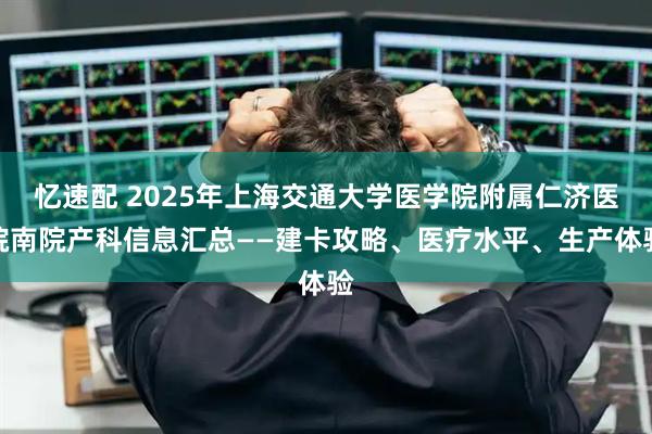 忆速配 2025年上海交通大学医学院附属仁济医院南院产科信息汇总——建卡攻略、医疗水平、生产体验