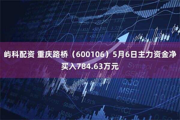 屿科配资 重庆路桥（600106）5月6日主力资金净买入784.63万元