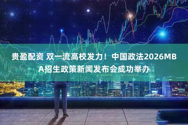 贵盈配资 双一流高校发力！中国政法2026MBA招生政策新闻发布会成功举办