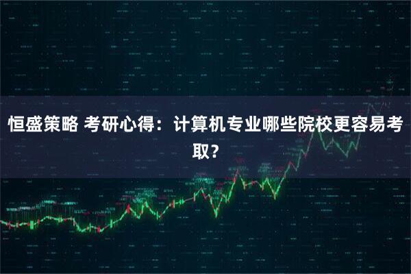 恒盛策略 考研心得：计算机专业哪些院校更容易考取？