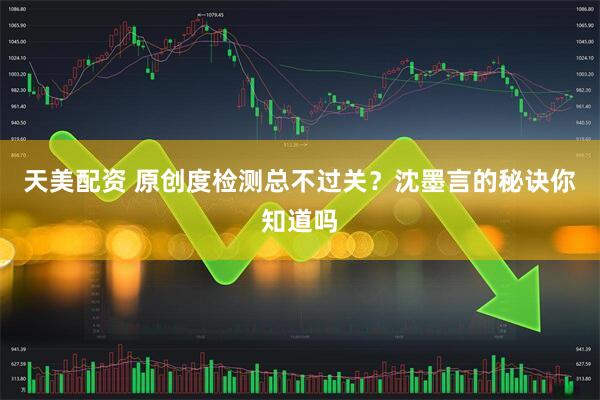 天美配资 原创度检测总不过关？沈墨言的秘诀你知道吗