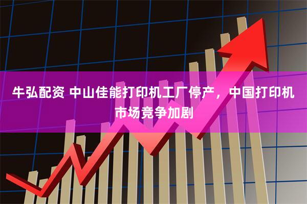 牛弘配资 中山佳能打印机工厂停产，中国打印机市场竞争加剧