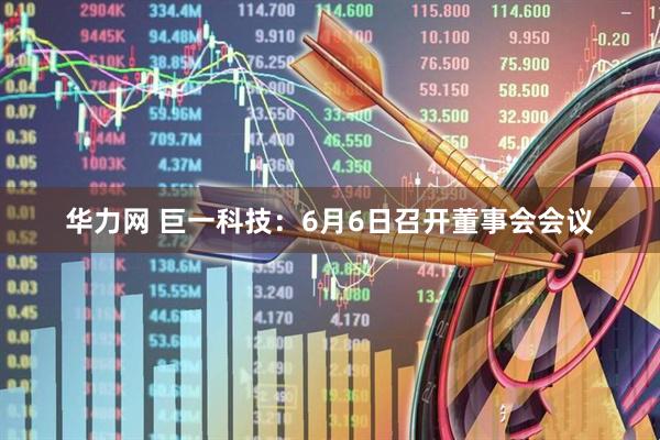 华力网 巨一科技：6月6日召开董事会会议