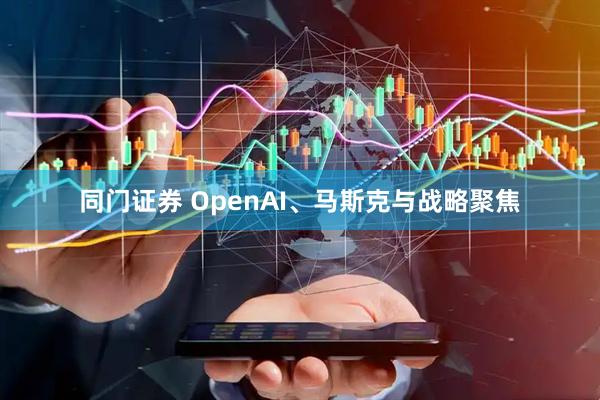 同门证券 OpenAI、马斯克与战略聚焦